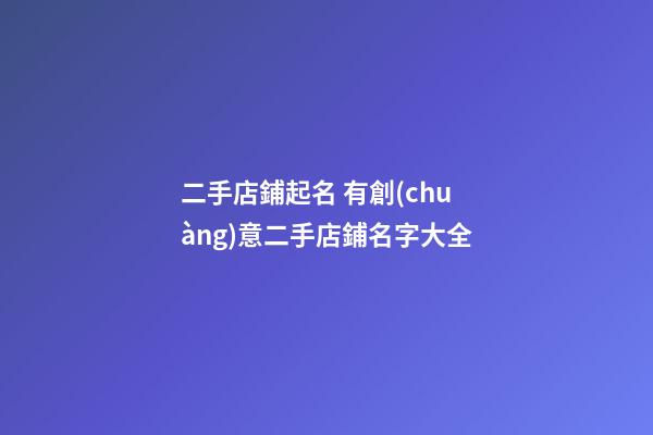 二手店鋪起名 有創(chuàng)意二手店鋪名字大全-第1張-店鋪起名-玄機派